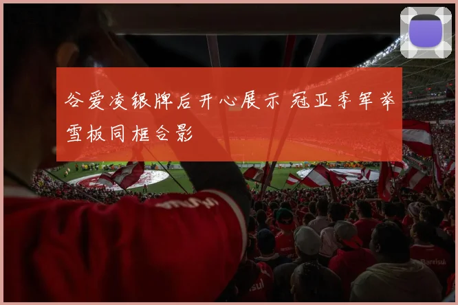 谷爱凌银牌后开心展示 冠亚季军举雪板同框合影