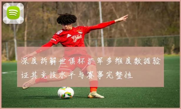 深度拆解世俱杯扩军多维度数据验证其竞技水平与赛事完整性