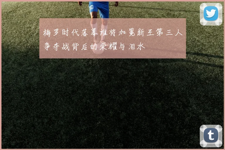 梅罗时代落幕谁将加冕新王第三人争夺战背后的荣耀与泪水