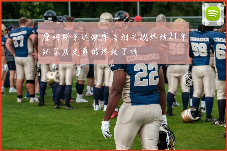 詹姆斯亲述缺席马刺之战终结21年纪录历史真的终结了吗