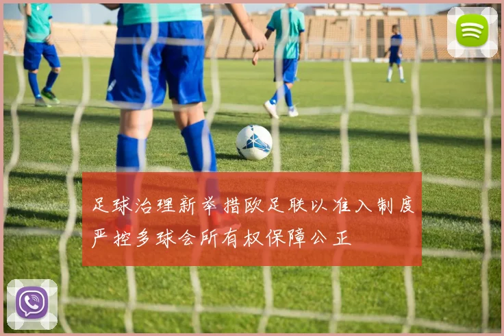 足球治理新举措欧足联以准入制度严控多球会所有权保障公正